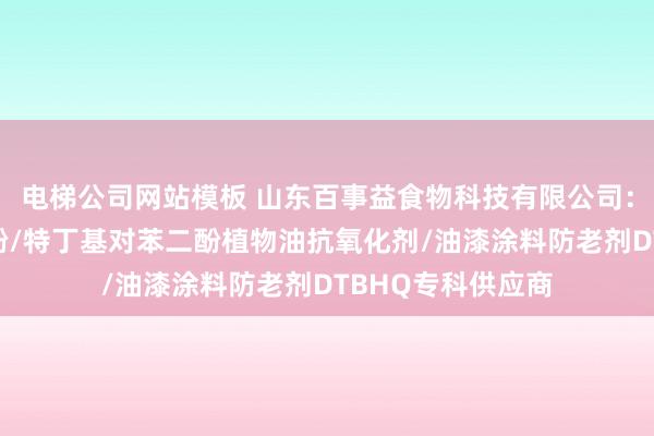 电梯公司网站模板 山东百事益食物科技有限公司：二叔丁基对苯二酚/特丁基对苯二酚植物油抗氧化剂/油漆涂料防老剂DTBHQ专科供应商