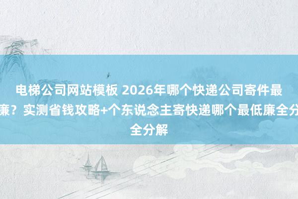 电梯公司网站模板 2026年哪个快递公司寄件最低廉？实测省钱攻略+个东说念主寄快递哪个最低廉全分解