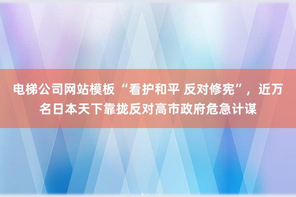 电梯公司网站模板 “看护和平 反对修宪”，近万名日本天下靠拢反对高市政府危急计谋