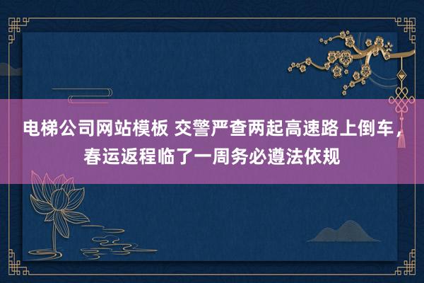 电梯公司网站模板 交警严查两起高速路上倒车，春运返程临了一周务必遵法依规