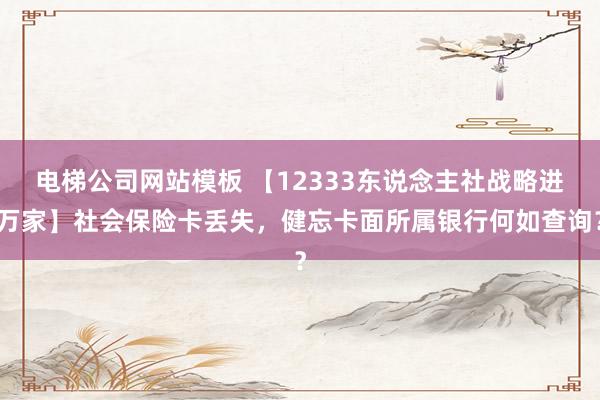 电梯公司网站模板 【12333东说念主社战略进万家】社会保险卡丢失，健忘卡面所属银行何如查询？
