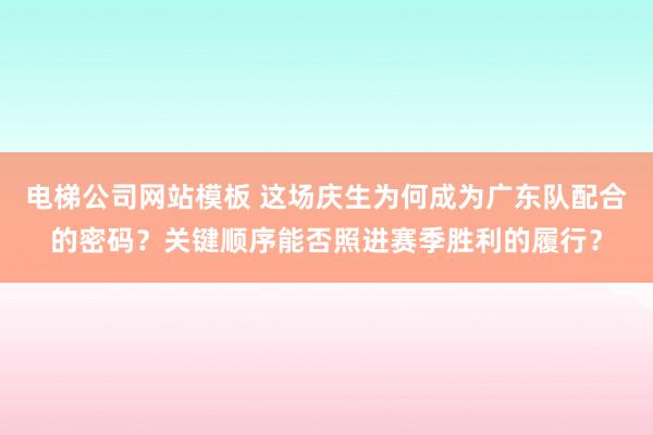 电梯公司网站模板 这场庆生为何成为广东队配合的密码？关键顺序能否照进赛季胜利的履行？