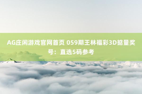 AG庄闲游戏官网首页 059期王林福彩3D掂量奖号：直选5码参考