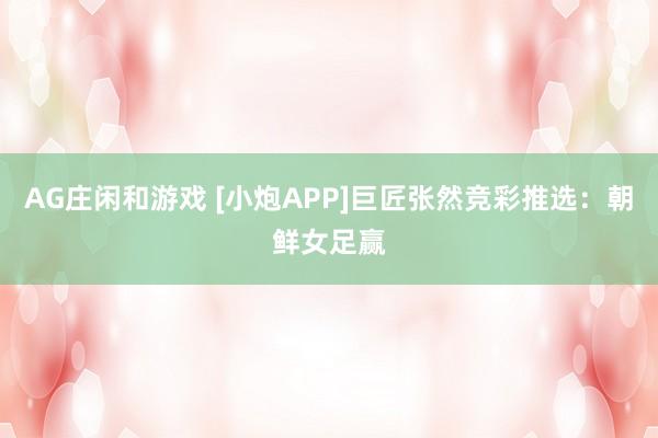 AG庄闲和游戏 [小炮APP]巨匠张然竞彩推选：朝鲜女足赢