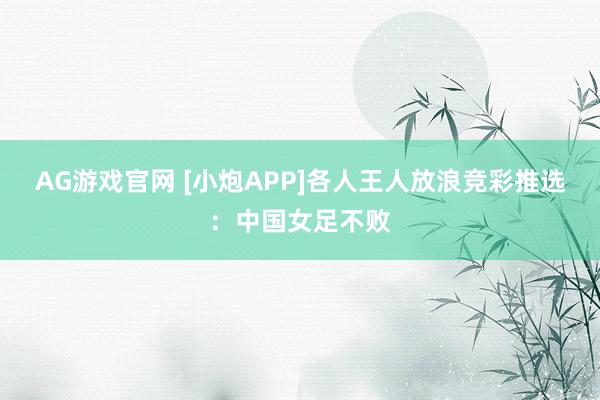 AG游戏官网 [小炮APP]各人王人放浪竞彩推选：中国女足不败