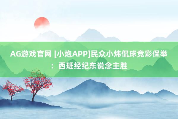 AG游戏官网 [小炮APP]民众小炜侃球竞彩保举：西班经纪东说念主胜