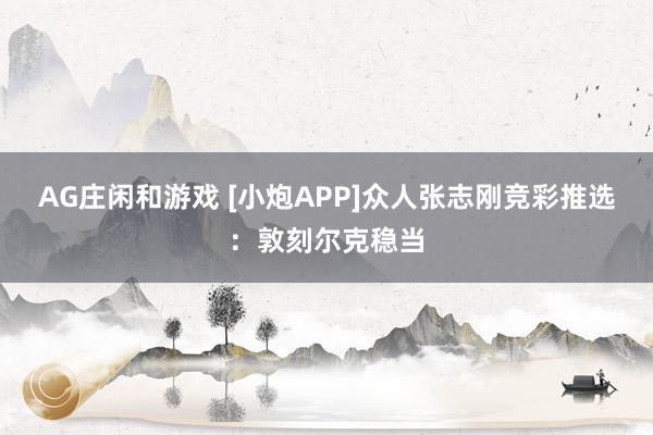 AG庄闲和游戏 [小炮APP]众人张志刚竞彩推选：敦刻尔克稳当