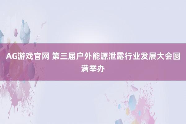 AG游戏官网 第三届户外能源泄露行业发展大会圆满举办