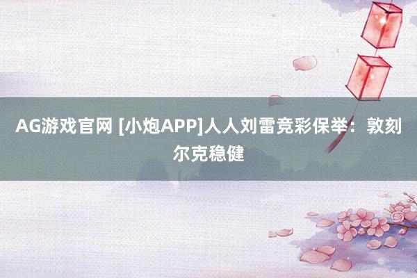 AG游戏官网 [小炮APP]人人刘雷竞彩保举：敦刻尔克稳健