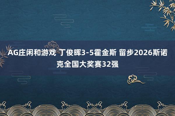 AG庄闲和游戏 丁俊晖3-5霍金斯 留步2026斯诺克全国大奖赛32强