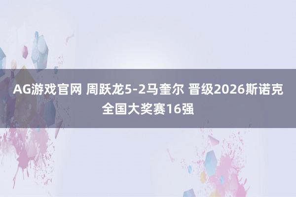 AG游戏官网 周跃龙5-2马奎尔 晋级2026斯诺克全国大奖赛16强