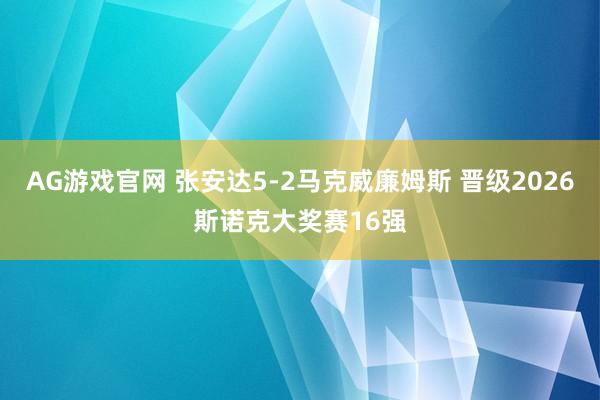 AG游戏官网 张安达5-2马克威廉姆斯 晋级2026斯诺克大奖赛16强