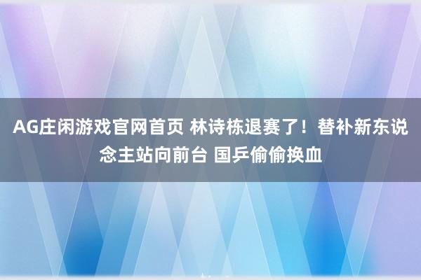 AG庄闲游戏官网首页 林诗栋退赛了！替补新东说念主站向前台 国乒偷偷换血
