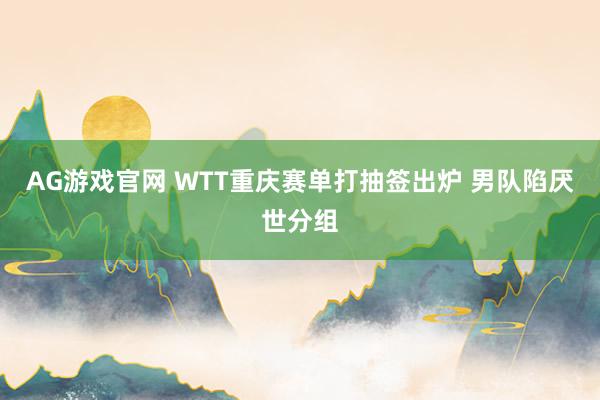 AG游戏官网 WTT重庆赛单打抽签出炉 男队陷厌世分组