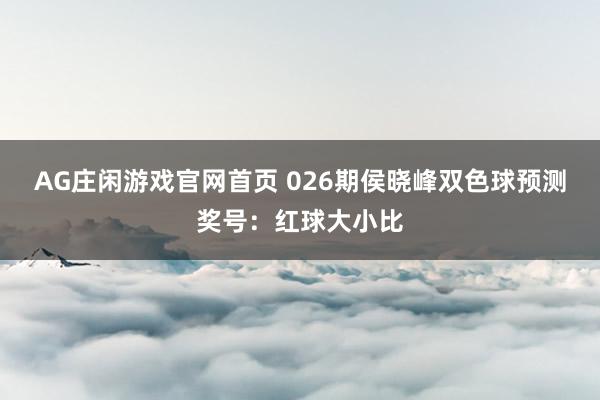 AG庄闲游戏官网首页 026期侯晓峰双色球预测奖号：红球大小比