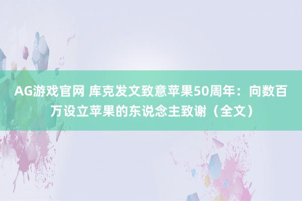 AG游戏官网 库克发文致意苹果50周年：向数百万设立苹果的东说念主致谢（全文）