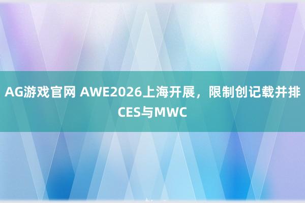 AG游戏官网 AWE2026上海开展，限制创记载并排CES与MWC