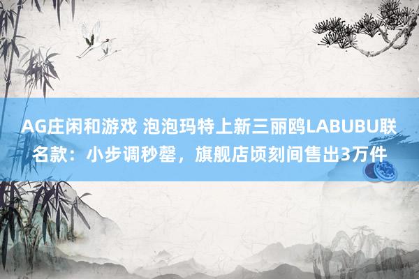 AG庄闲和游戏 泡泡玛特上新三丽鸥LABUBU联名款：小步调秒罄，旗舰店顷刻间售出3万件