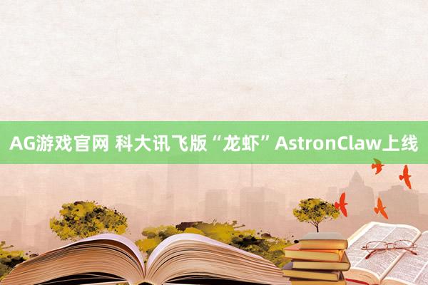 AG游戏官网 科大讯飞版“龙虾”AstronClaw上线