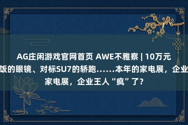 AG庄闲游戏官网首页 AWE不雅察 | 10万元手机、会作念饭的眼镜、对标SU7的轿跑……本年的家电展，企业王人“疯”了？