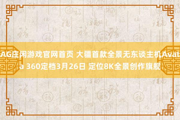 AG庄闲游戏官网首页 大疆首款全景无东谈主机Avata 360定档3月26日 定位8K全景创作旗舰