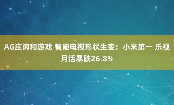 AG庄闲和游戏 智能电视形状生变：小米第一 乐视月活暴跌26.8%
