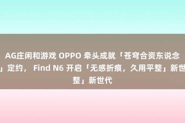 AG庄闲和游戏 OPPO 牵头成就「苍穹合资东说念主」定约， Find N6 开启「无感折痕，久用平整」新世代