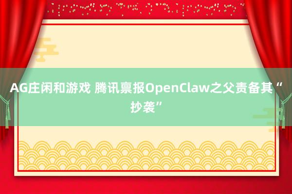 AG庄闲和游戏 腾讯禀报OpenClaw之父责备其“抄袭”