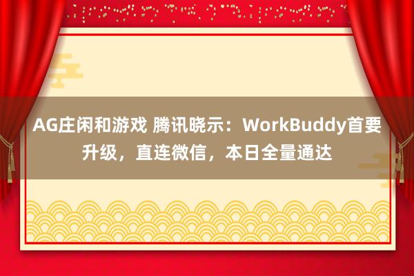 AG庄闲和游戏 腾讯晓示：WorkBuddy首要升级，直连微信，本日全量通达