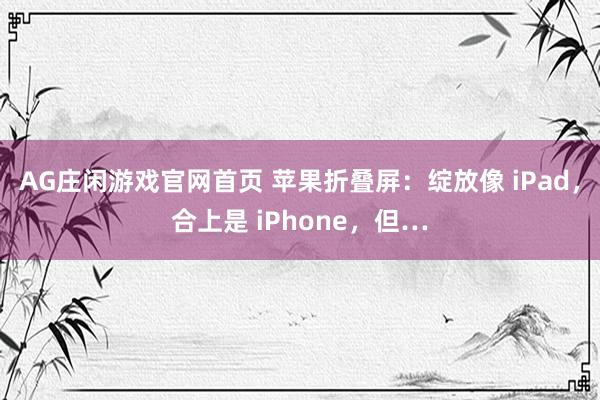 AG庄闲游戏官网首页 苹果折叠屏：绽放像 iPad，合上是 iPhone，但…