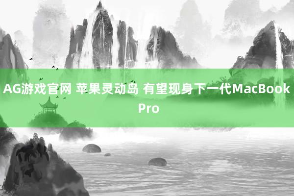 AG游戏官网 苹果灵动岛 有望现身下一代MacBook Pro