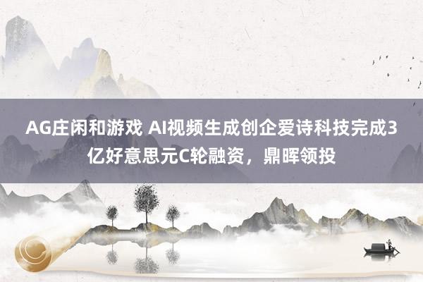 AG庄闲和游戏 AI视频生成创企爱诗科技完成3亿好意思元C轮融资，鼎晖领投