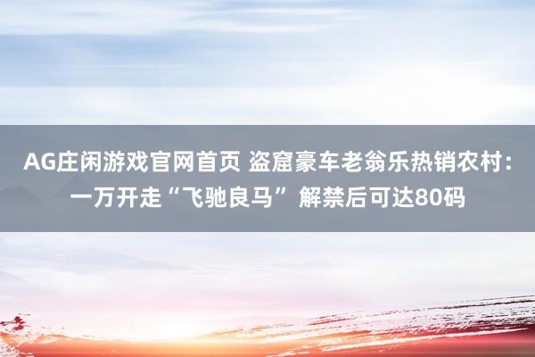 AG庄闲游戏官网首页 盗窟豪车老翁乐热销农村：一万开走“飞驰良马” 解禁后可达80码