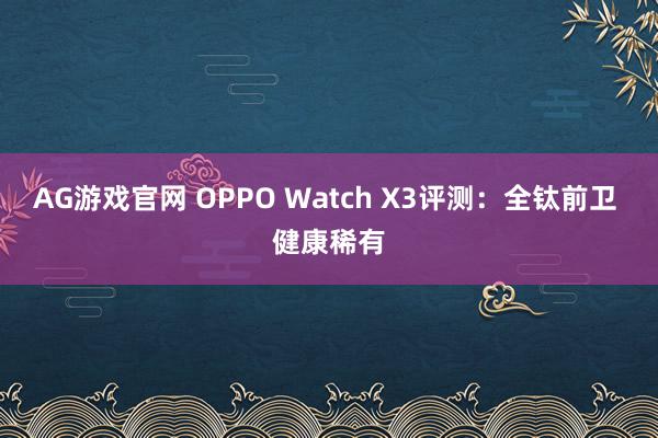 AG游戏官网 OPPO Watch X3评测：全钛前卫 健康稀有