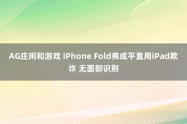 AG庄闲和游戏 iPhone Fold弗成平直用iPad欺诈 无面部识别