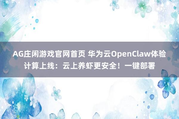 AG庄闲游戏官网首页 华为云OpenClaw体验计算上线：云上养虾更安全！一键部署