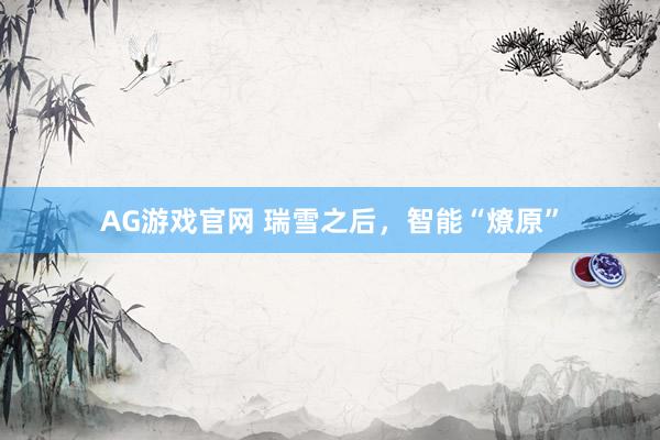 AG游戏官网 瑞雪之后，智能“燎原”