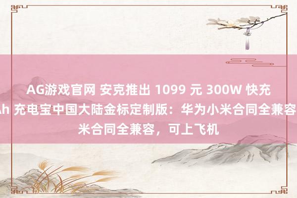 AG游戏官网 安克推出 1099 元 300W 快充 26250mAh 充电宝中国大陆金标定制版：华为小米合同全兼容，可上飞机