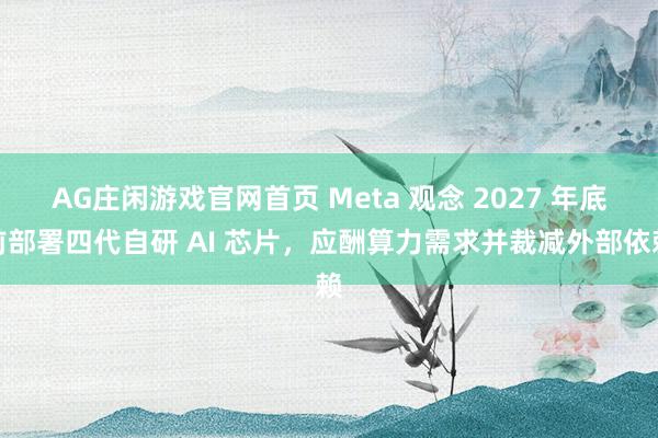 AG庄闲游戏官网首页 Meta 观念 2027 年底前部署四代自研 AI 芯片，应酬算力需求并裁减外部依赖