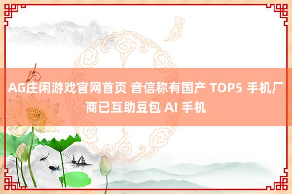 AG庄闲游戏官网首页 音信称有国产 TOP5 手机厂商已互助豆包 AI 手机