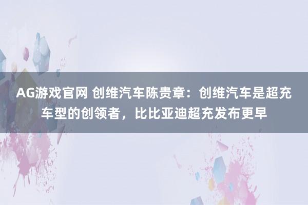 AG游戏官网 创维汽车陈贵章：创维汽车是超充车型的创领者，比比亚迪超充发布更早