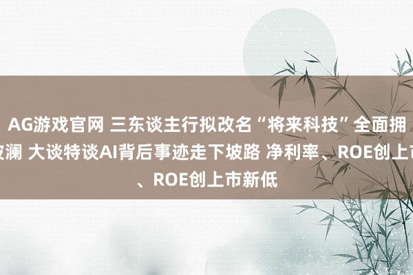 AG游戏官网 三东谈主行拟改名“将来科技”全面拥抱AI波澜 大谈特谈AI背后事迹走下坡路 净利率、ROE创上市新低