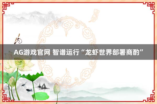 AG游戏官网 智谱运行“龙虾世界部署商酌”