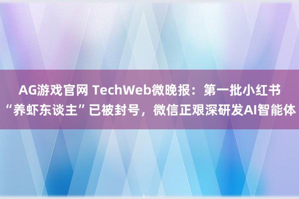 AG游戏官网 TechWeb微晚报：第一批小红书“养虾东谈主”已被封号，微信正艰深研发AI智能体
