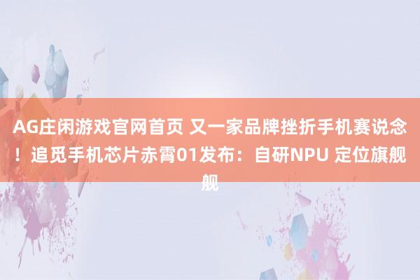 AG庄闲游戏官网首页 又一家品牌挫折手机赛说念！追觅手机芯片赤霄01发布：自研NPU 定位旗舰
