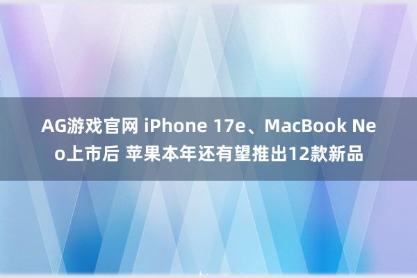 AG游戏官网 iPhone 17e、MacBook Neo上市后 苹果本年还有望推出12款新品