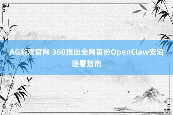 AG游戏官网 360推出全网首份OpenClaw安沿途署指南