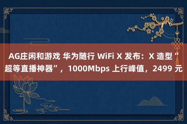AG庄闲和游戏 华为随行 WiFi X 发布：X 造型“超等直播神器”，1000Mbps 上行峰值，2499 元