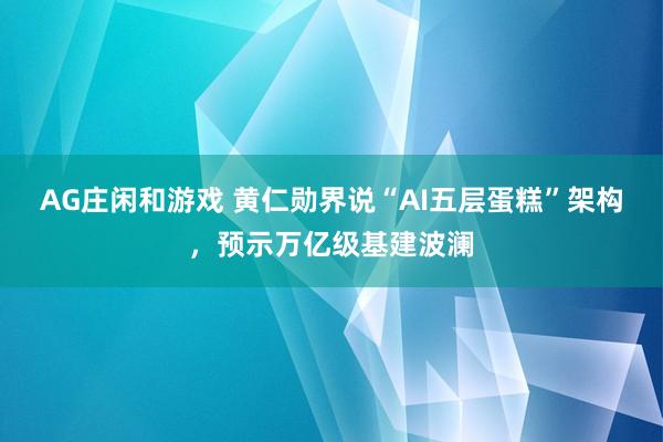AG庄闲和游戏 黄仁勋界说“AI五层蛋糕”架构，预示万亿级基建波澜