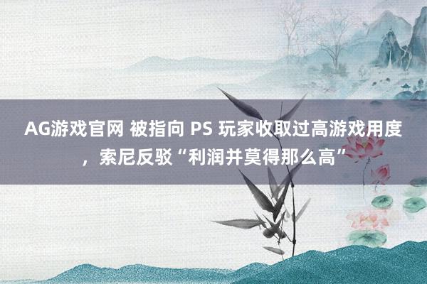 AG游戏官网 被指向 PS 玩家收取过高游戏用度，索尼反驳“利润并莫得那么高”